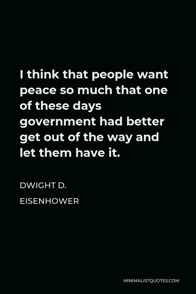 Dwight D. Eisenhower Quote - I think that people want peace so much that one of these days government had better get out of the way and let them have it.