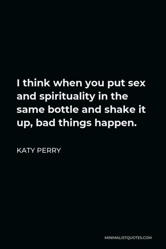 Katy Perry Quote - I think when you put sex and spirituality in the same bottle and shake it up, bad things happen.