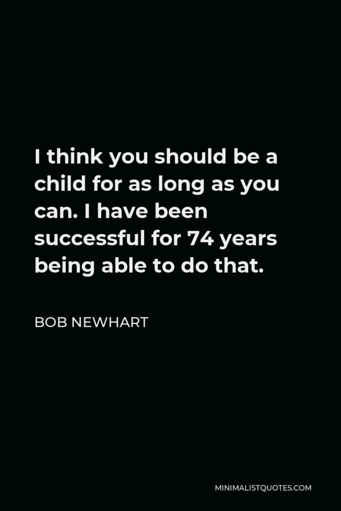 Bob Newhart Quote - I think you should be a child for as long as you can. I have been successful for 74 years being able to do that.