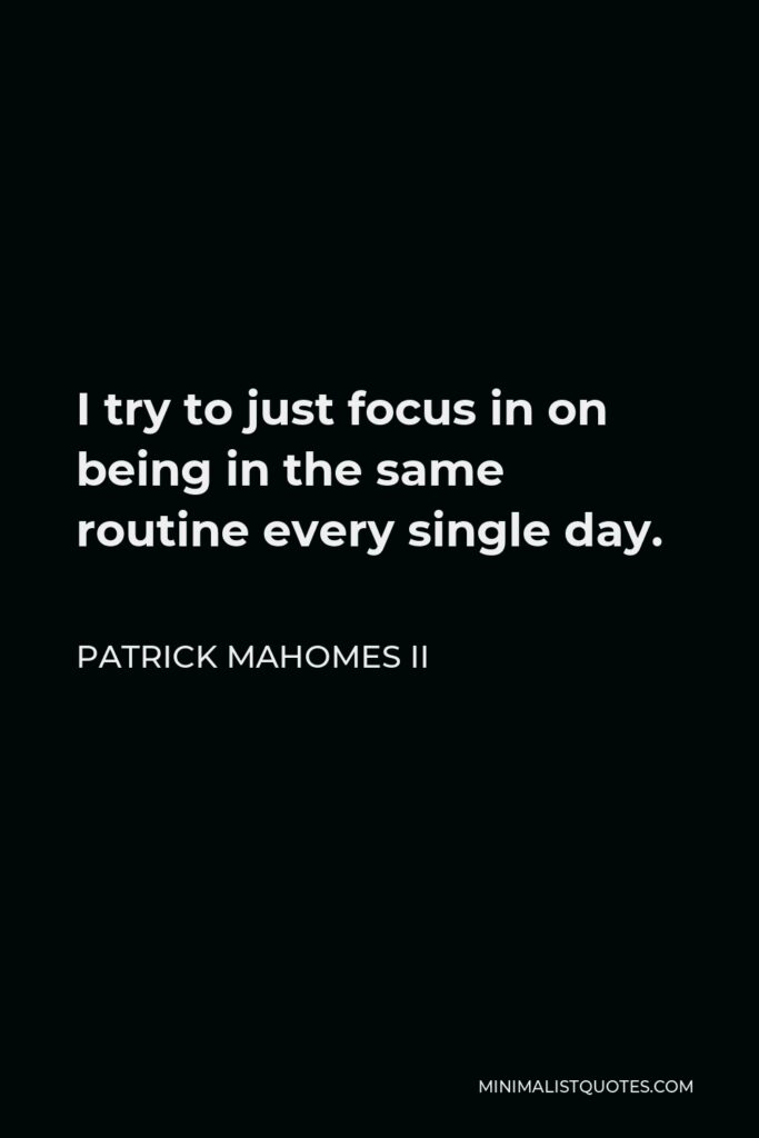 Patrick Mahomes II Quote - I try to just focus in on being in the same routine every single day.