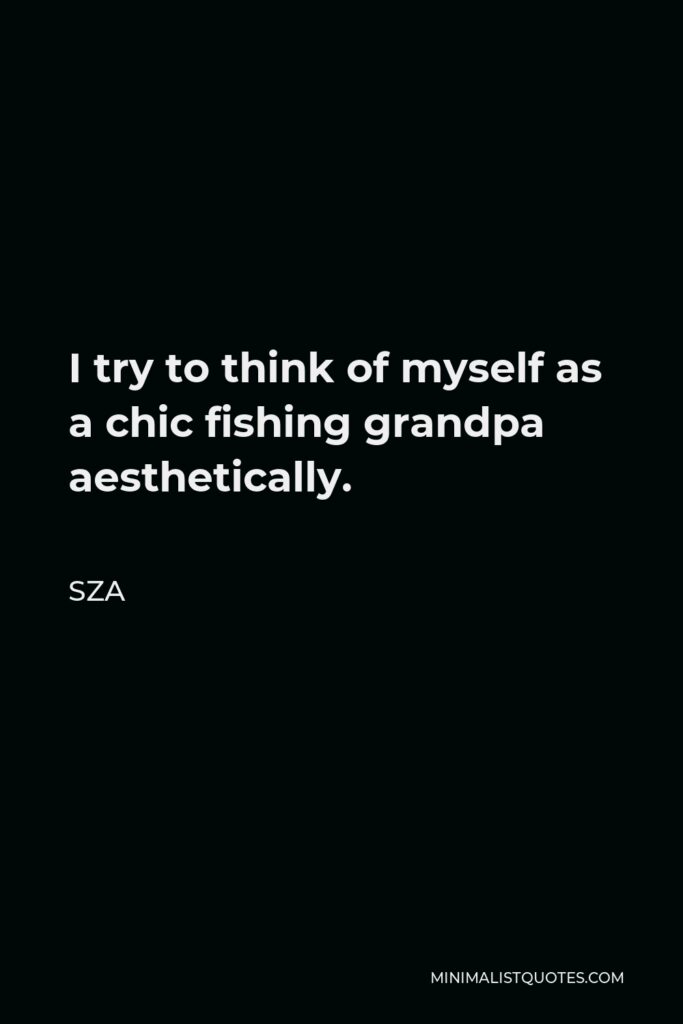 SZA Quote - I try to think of myself as a chic fishing grandpa aesthetically.