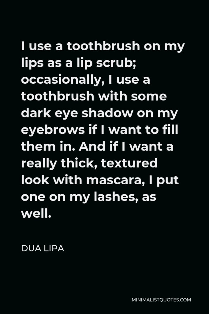 Dua Lipa Quote - I use a toothbrush on my lips as a lip scrub; occasionally, I use a toothbrush with some dark eye shadow on my eyebrows if I want to fill them in. And if I want a really thick, textured look with mascara, I put one on my lashes, as well.