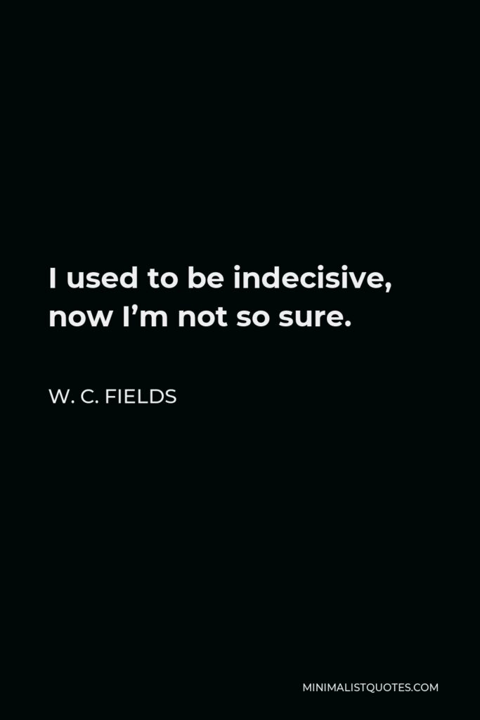 W. C. Fields Quote - I used to be indecisive, now I’m not so sure.