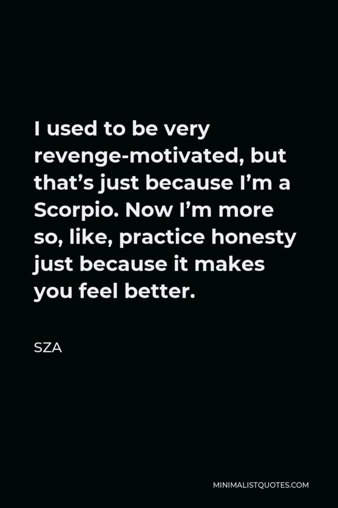 SZA Quote - I used to be very revenge-motivated, but that’s just because I’m a Scorpio. Now I’m more so, like, practice honesty just because it makes you feel better.