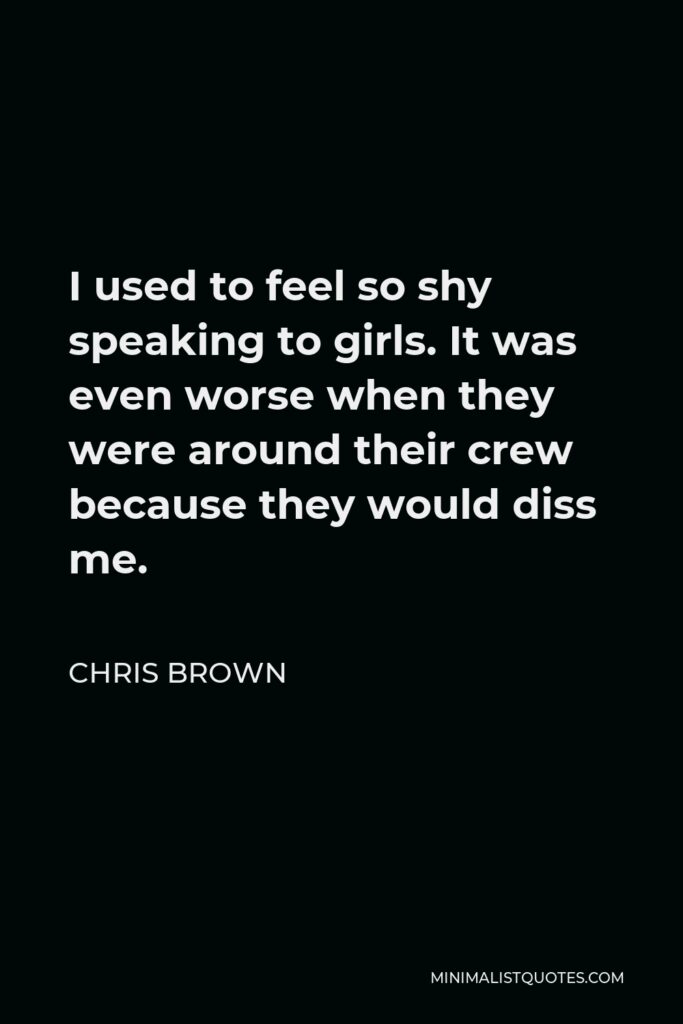 Chris Brown Quote - I used to feel so shy speaking to girls. It was even worse when they were around their crew because they would diss me.