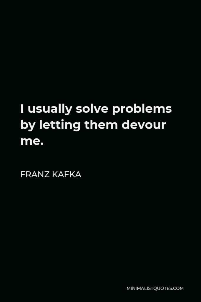 Franz Kafka Quote - I usually solve problems by letting them devour me.