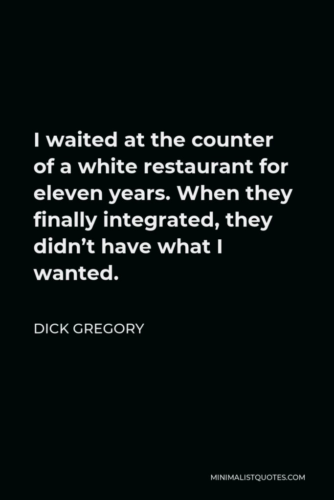 Dick Gregory Quote - I waited at the counter of a white restaurant for eleven years. When they finally integrated, they didn’t have what I wanted.