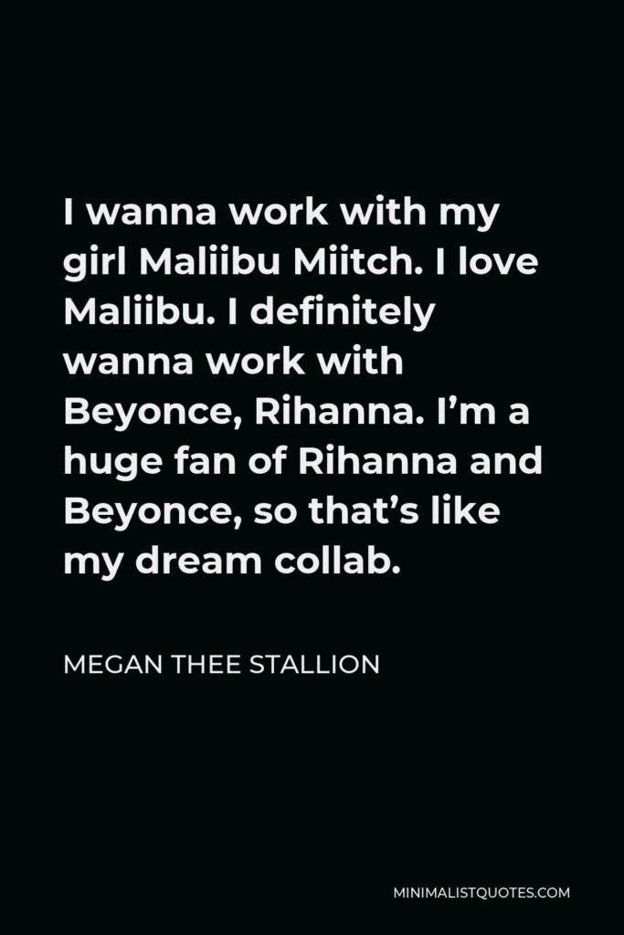 Megan Thee Stallion Quote - I wanna work with my girl Maliibu Miitch. I love Maliibu. I definitely wanna work with Beyonce, Rihanna. I’m a huge fan of Rihanna and Beyonce, so that’s like my dream collab.