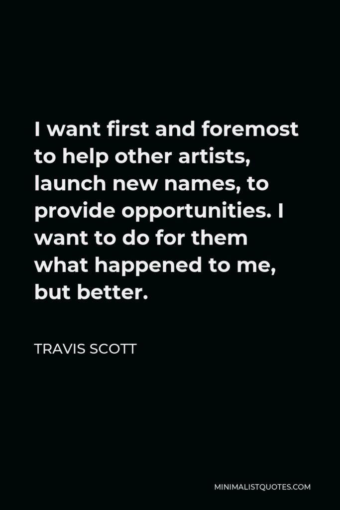 Travis Scott Quote - I want first and foremost to help other artists, launch new names, to provide opportunities. I want to do for them what happened to me, but better.