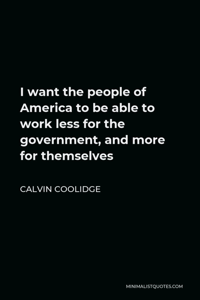 Calvin Coolidge Quote - I want the people of America to be able to work less for the government, and more for themselves
