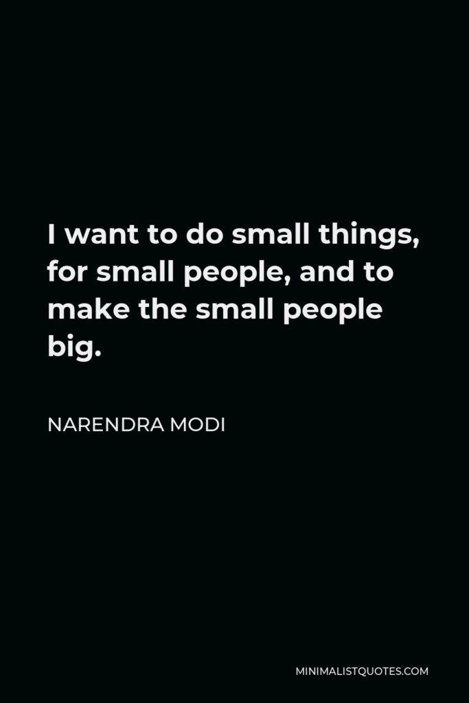 Narendra Modi Quote - I want to do small things, for small people, and to make the small people big.