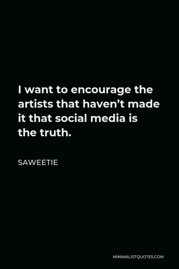 Saweetie Quote - I want to encourage the artists that haven’t made it that social media is the truth. I made it from Instagram to having a most-added song to radio.