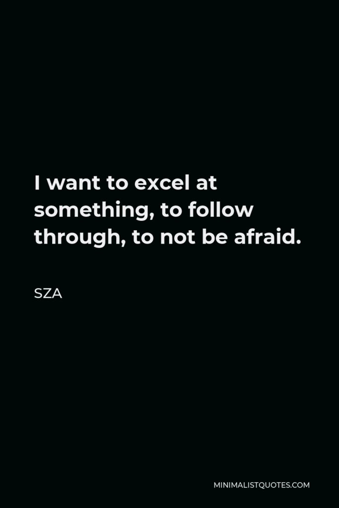 SZA Quote - I want to excel at something, to follow through, to not be afraid.