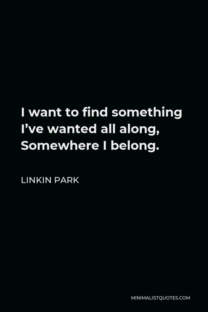 Linkin Park Quote - I want to find something I’ve wanted all along somewhere I belong.