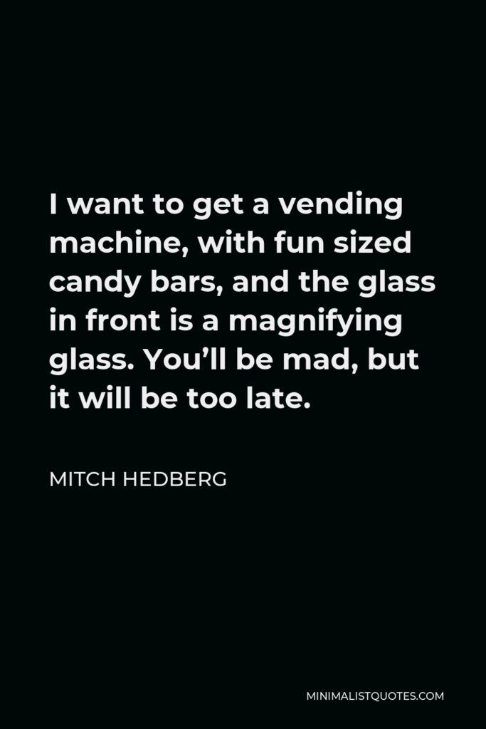 Mitch Hedberg Quote - I want to get a vending machine, with fun sized candy bars, and the glass in front is a magnifying glass. You’ll be mad, but it will be too late.