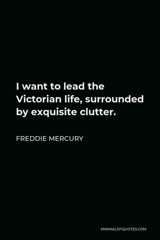 Freddie Mercury Quote - I want to lead the Victorian life, surrounded by exquisite clutter.