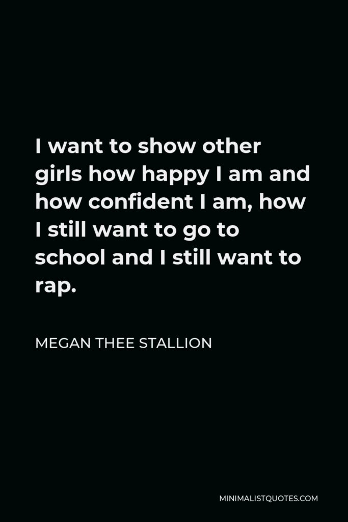 Megan Thee Stallion Quote - I want to show other girls how happy I am and how confident I am, how I still want to go to school and I still want to rap.