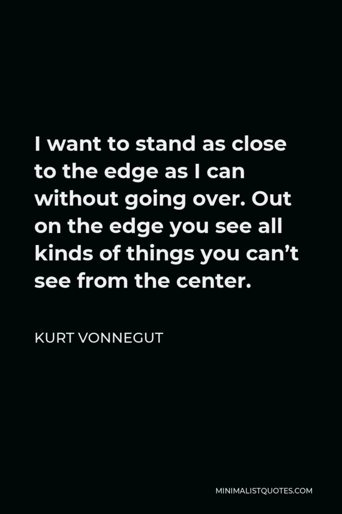 Kurt Vonnegut Quote - I want to stand as close to the edge as I can without going over. Out on the edge you see all kinds of things you can’t see from the center.