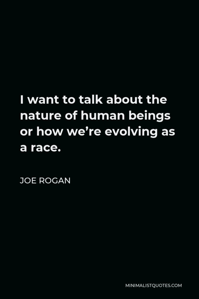 Joe Rogan Quote - I want to talk about the nature of human beings or how we’re evolving as a race.