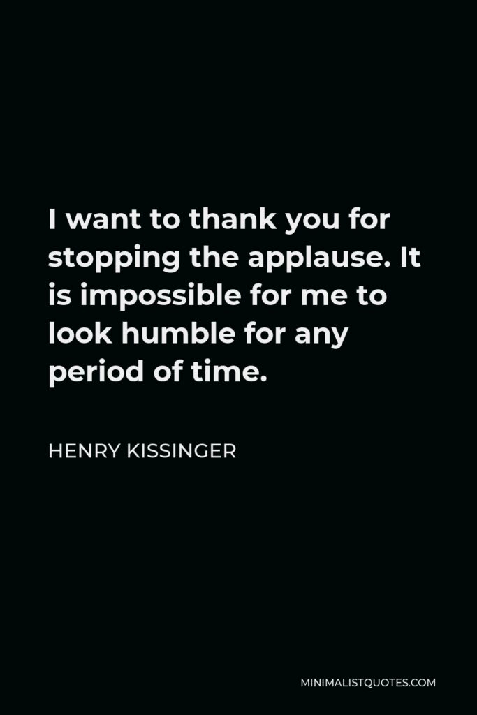 Henry Kissinger Quote - I want to thank you for stopping the applause. It is impossible for me to look humble for any period of time.