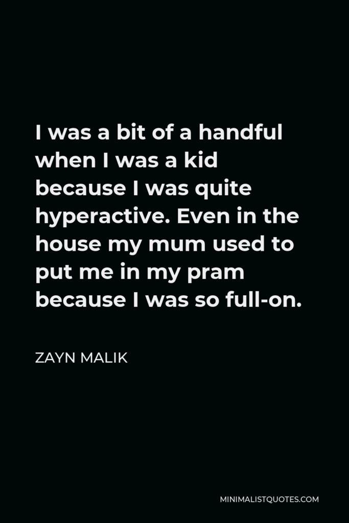 Zayn Malik Quote - I was a bit of a handful when I was a kid because I was quite hyperactive. Even in the house my mum used to put me in my pram because I was so full-on.