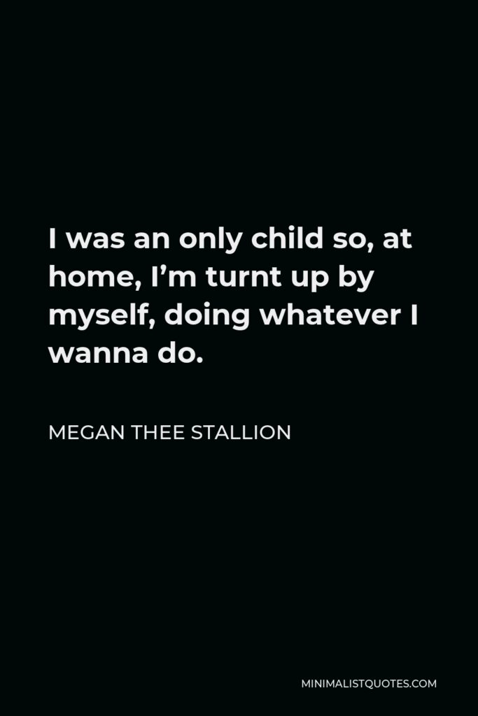 Megan Thee Stallion Quote - I was an only child so, at home, I’m turnt up by myself, doing whatever I wanna do.