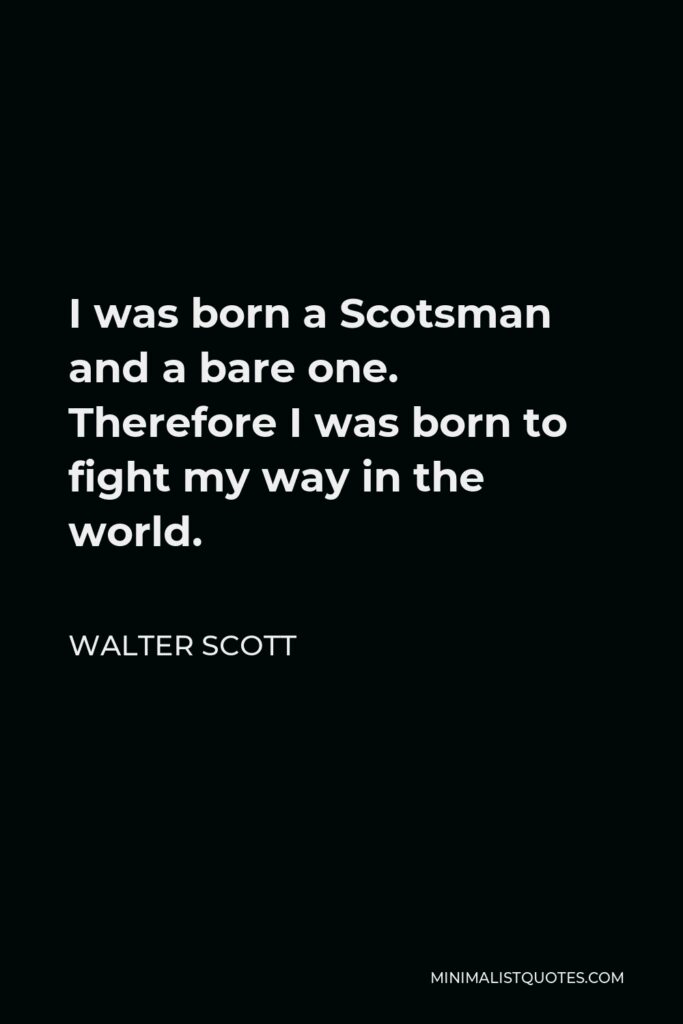 Walter Scott Quote - I was born a Scotsman and a bare one. Therefore I was born to fight my way in the world.