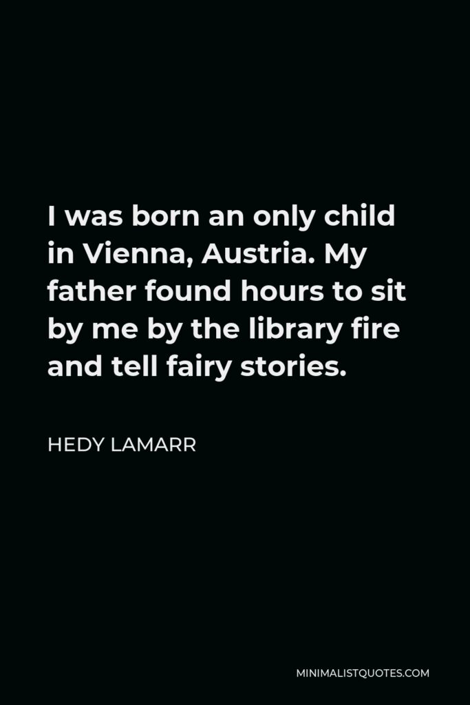 Hedy Lamarr Quote - I was born an only child in Vienna, Austria. My father found hours to sit by me by the library fire and tell fairy stories.