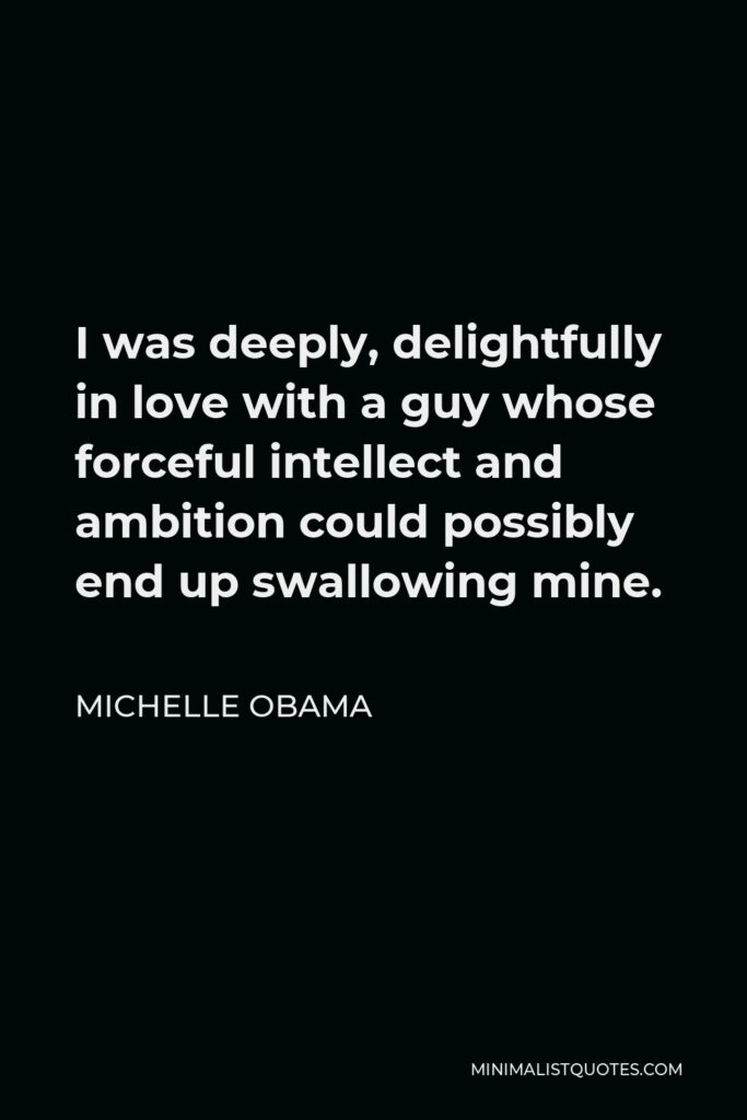 Michelle Obama Quote - I was deeply, delightfully in love with a guy whose forceful intellect and ambition could possibly end up swallowing mine.