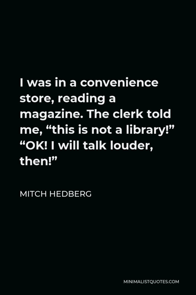 Mitch Hedberg Quote - I was in a convenience store, reading a magazine. The clerk told me, “this is not a library!” “OK! I will talk louder, then!”