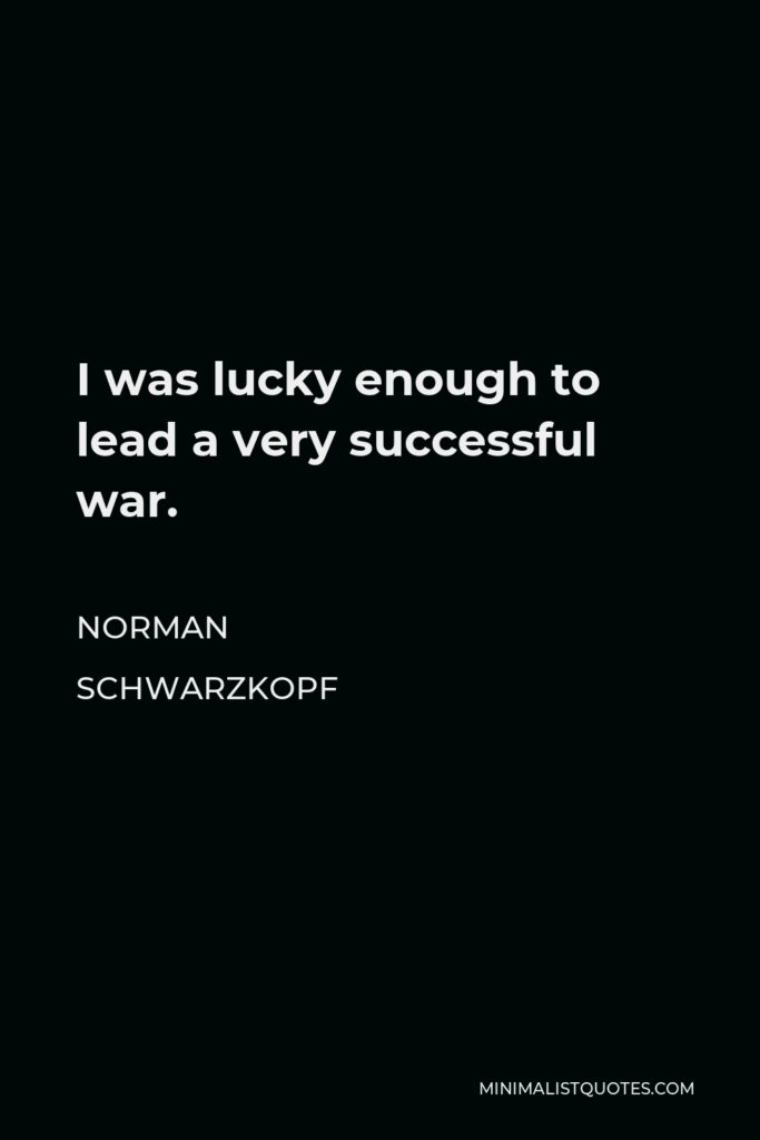 Norman Schwarzkopf Quote - I was lucky enough to lead a very successful war.