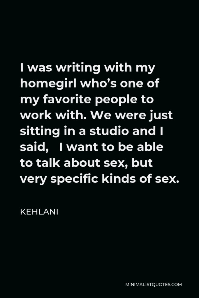 Kehlani Quote - I was writing with my homegirl who’s one of my favorite people to work with. We were just sitting in a studio and I said, I want to be able to talk about sex, but very specific kinds of sex.