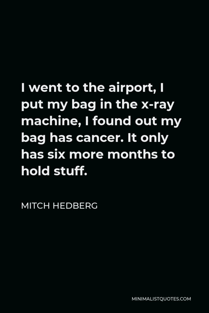 Mitch Hedberg Quote - I went to the airport, I put my bag in the x-ray machine, I found out my bag has cancer. It only has six more months to hold stuff.