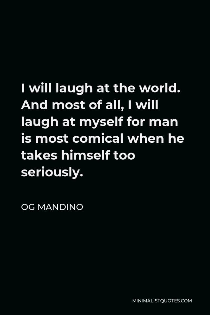 Og Mandino Quote - I will laugh at the world. And most of all, I will laugh at myself for man is most comical when he takes himself too seriously.