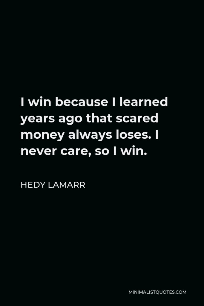 Hedy Lamarr Quote - I win because I learned years ago that scared money always loses. I never care, so I win.