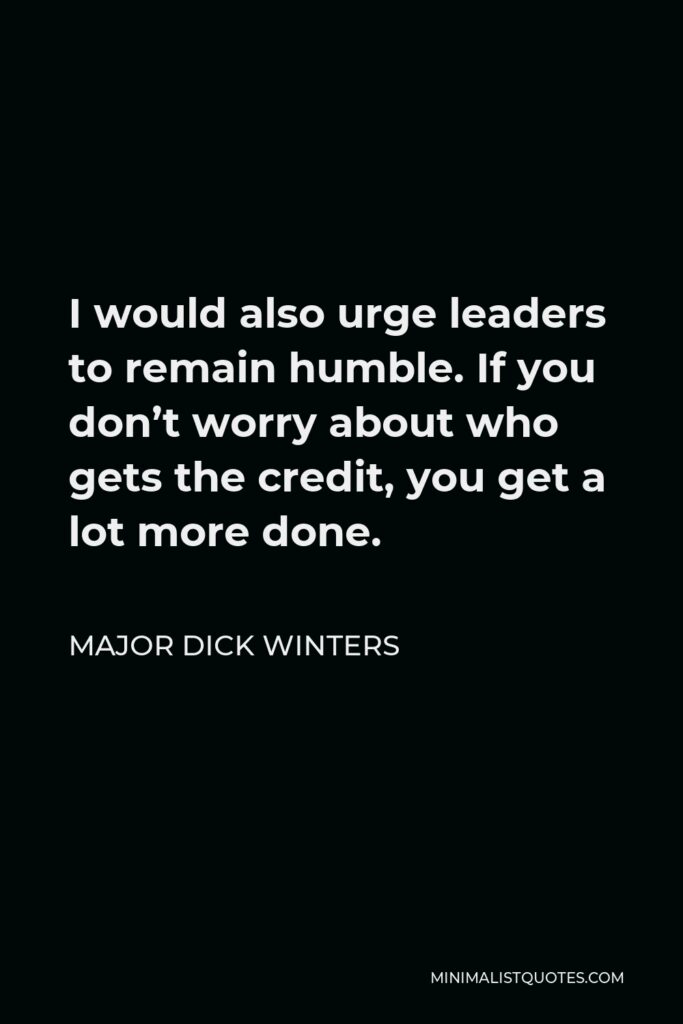 Major Dick Winters Quote - I would also urge leaders to remain humble. If you don’t worry about who gets the credit, you get a lot more done.