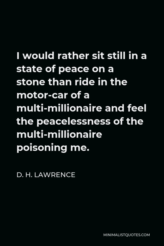 D. H. Lawrence Quote - I would rather sit still in a state of peace on a stone than ride in the motor-car of a multi-millionaire and feel the peacelessness of the multi-millionaire poisoning me.