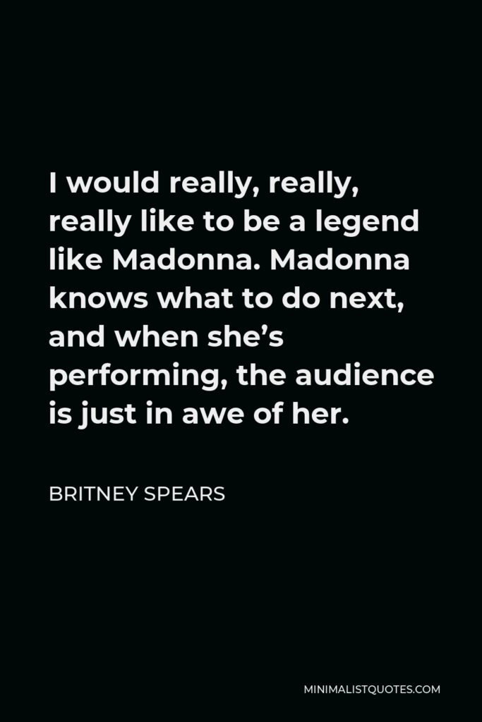 Britney Spears Quote - I would really, really, really like to be a legend like Madonna. Madonna knows what to do next, and when she’s performing, the audience is just in awe of her.