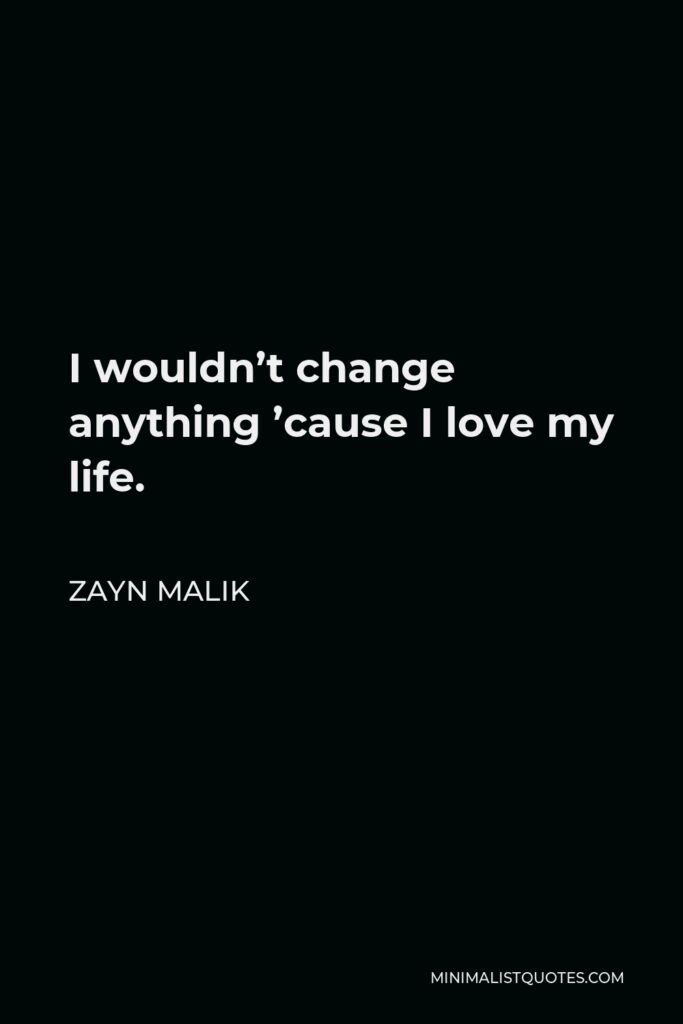 Zayn Malik Quote - I wouldn’t change anything ’cause I love my life.