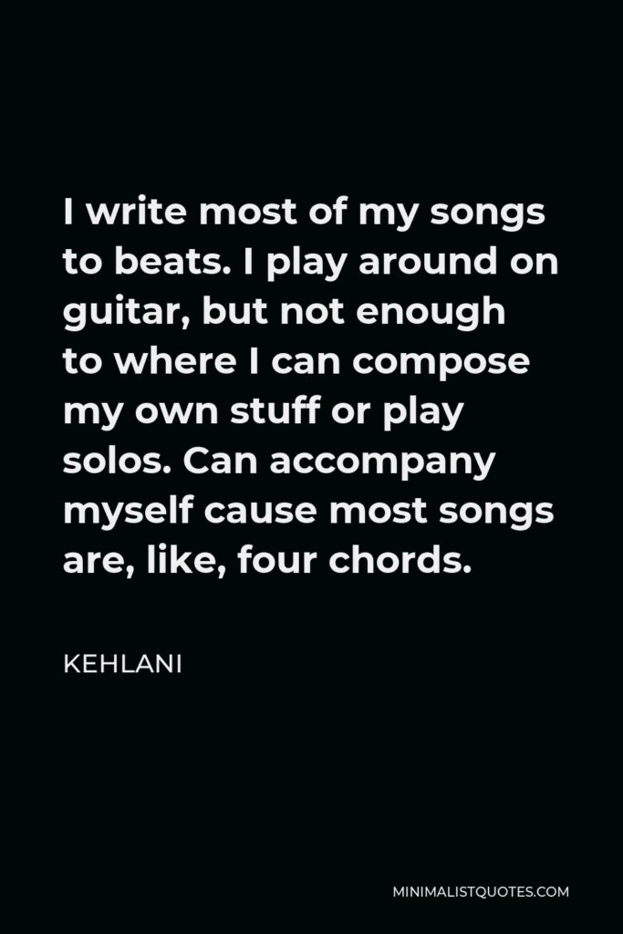 Kehlani Quote - I write most of my songs to beats. I play around on guitar, but not enough to where I can compose my own stuff or play solos. Can accompany myself cause most songs are, like, four chords.
