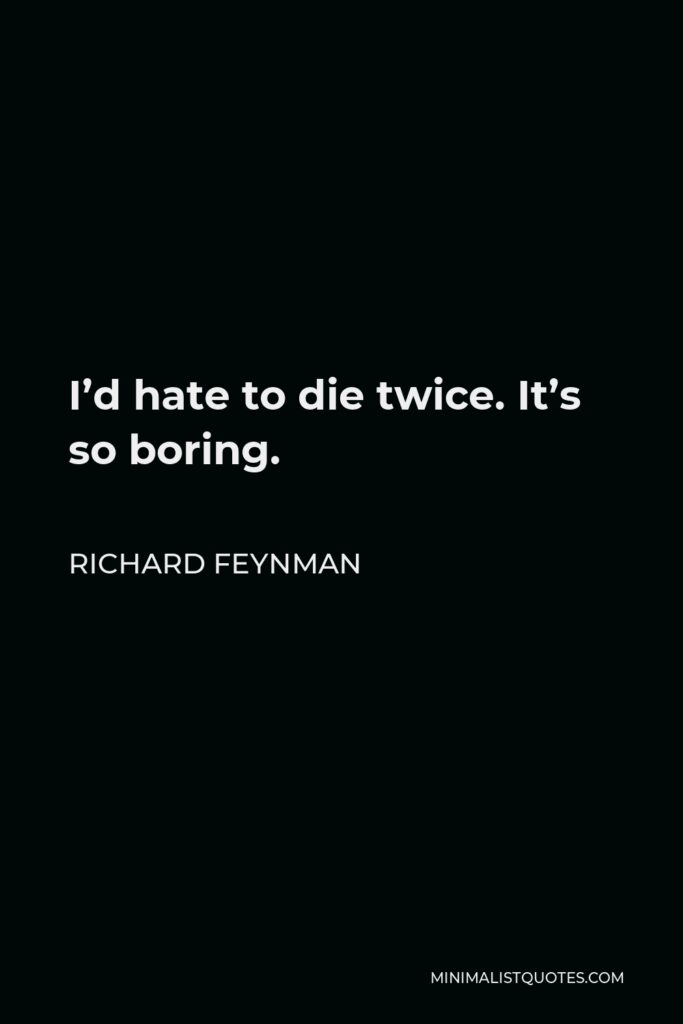 Richard Feynman Quote - I’d hate to die twice. It’s so boring.