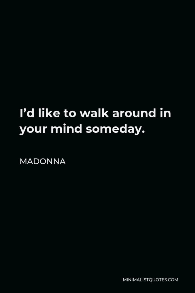 Madonna Quote - I’d like to walk around in your mind someday.