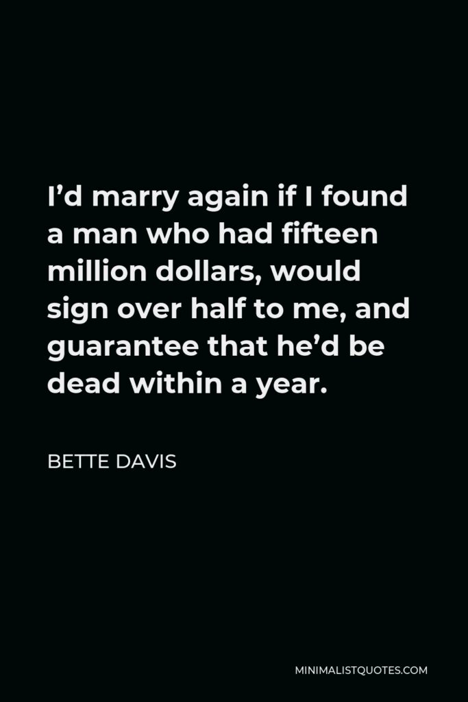Bette Davis Quote - I’d marry again if I found a man who had fifteen million dollars, would sign over half to me, and guarantee that he’d be dead within a year.