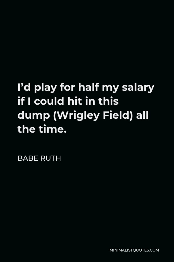 Babe Ruth Quote - I’d play for half my salary if I could hit in this dump (Wrigley Field) all the time.