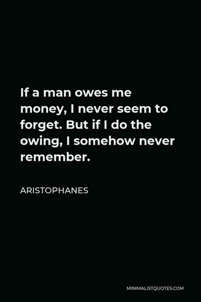 Aristophanes Quote - If a man owes me money, I never seem to forget. But if I do the owing, I somehow never remember.