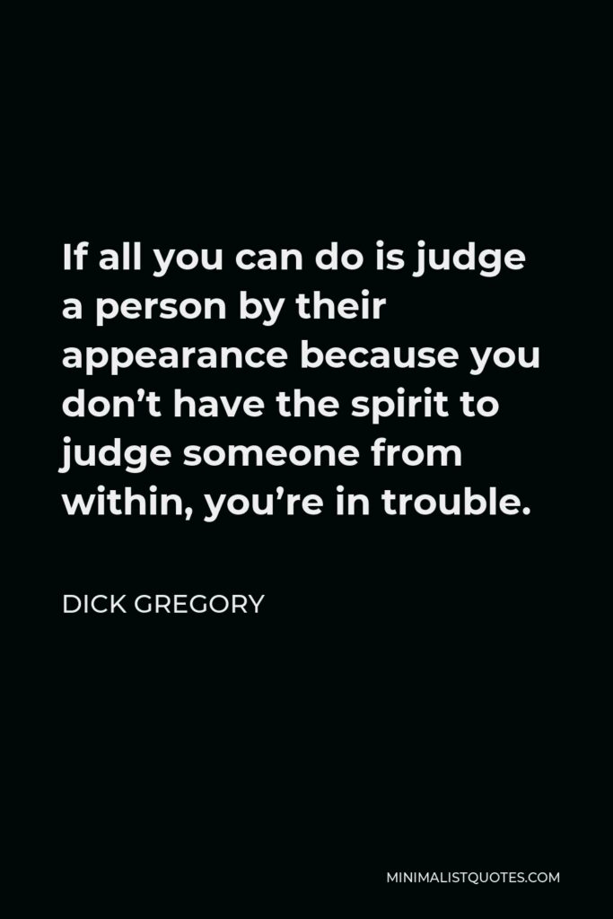 Dick Gregory Quote - If all you can do is judge a person by their appearance because you don’t have the spirit to judge someone from within, you’re in trouble.