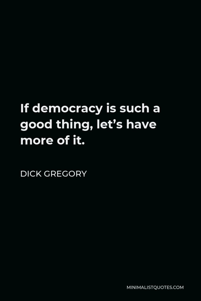 Dick Gregory Quote - If democracy is such a good thing, let’s have more of it.