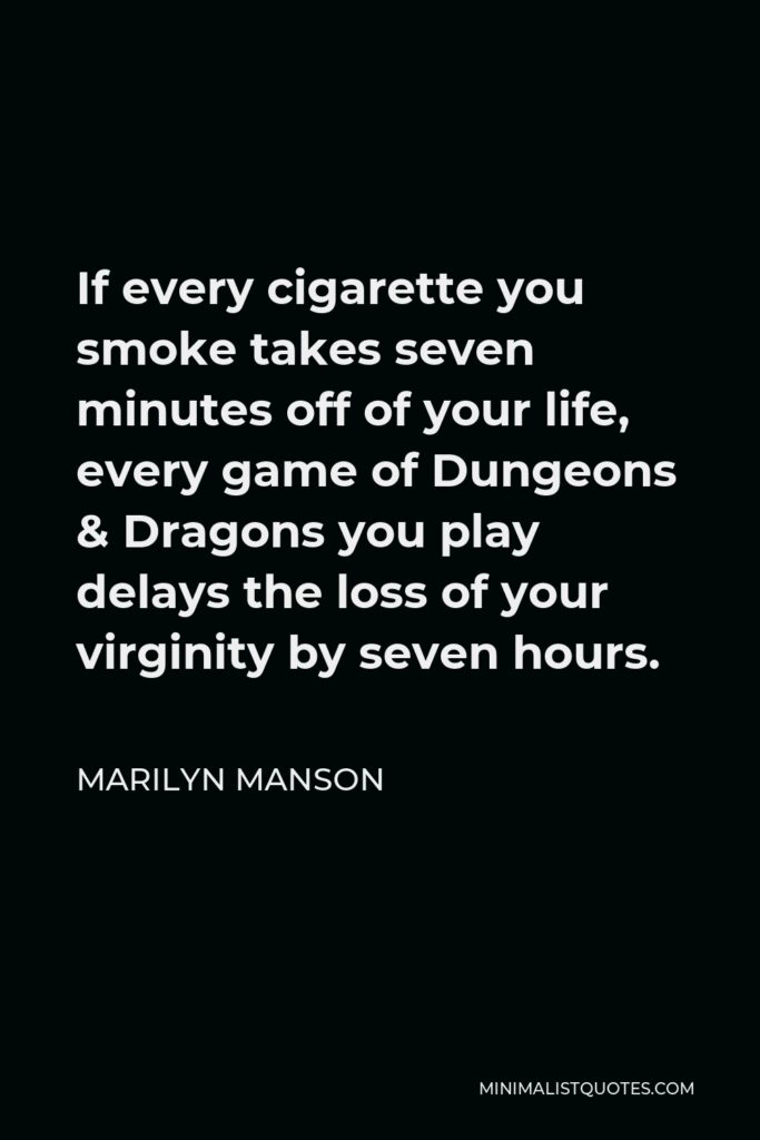 Marilyn Manson Quote - If every cigarette you smoke takes seven minutes off of your life, every game of Dungeons & Dragons you play delays the loss of your virginity by seven hours.