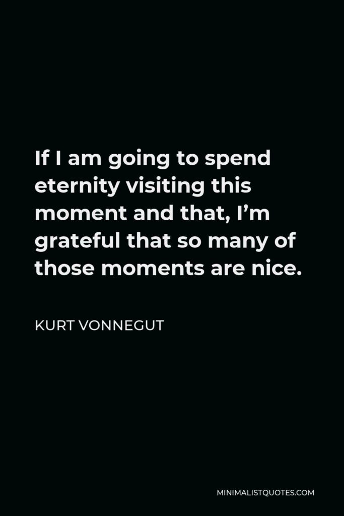 Kurt Vonnegut Quote - If I am going to spend eternity visiting this moment and that, I’m grateful that so many of those moments are nice.