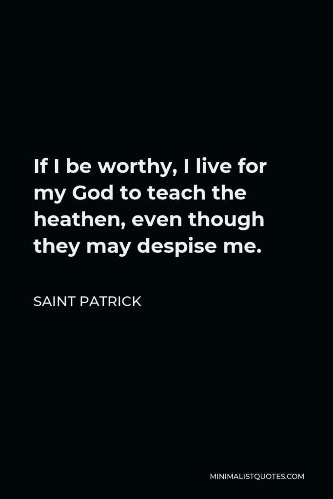 Saint Patrick Quote - If I be worthy, I live for my God to teach the heathen, even though they may despise me.